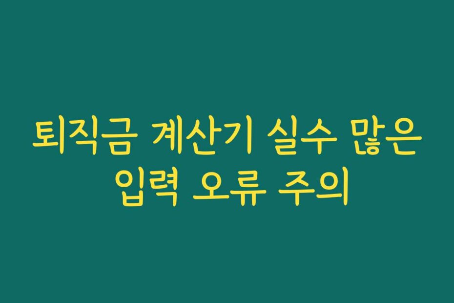 퇴직금 계산기 실수 많은 입력 오류 주의