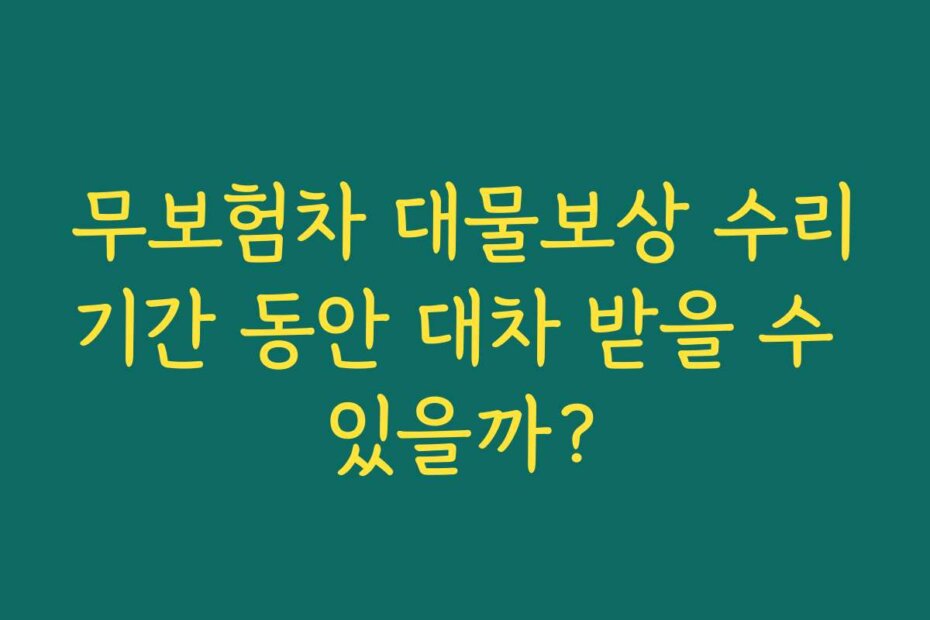 무보험차 대물보상 수리기간 동안 대차 받을 수 있을까?
