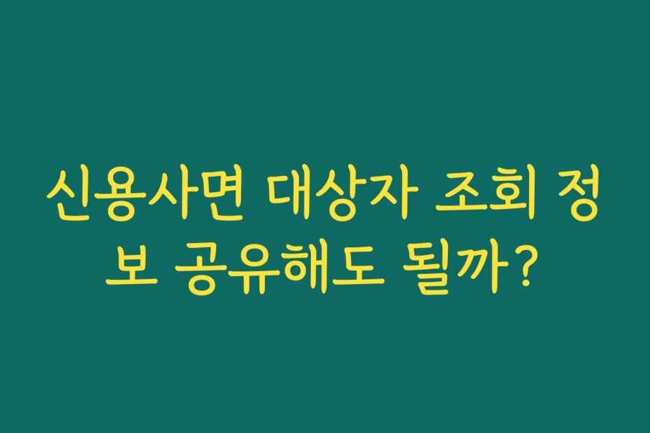 신용사면 대상자 조회 정보 공유해도 될까?
