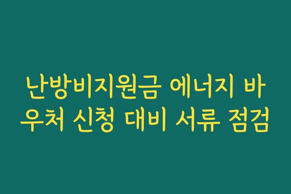 난방비지원금 에너지 바우처 신청 대비 서류 점검