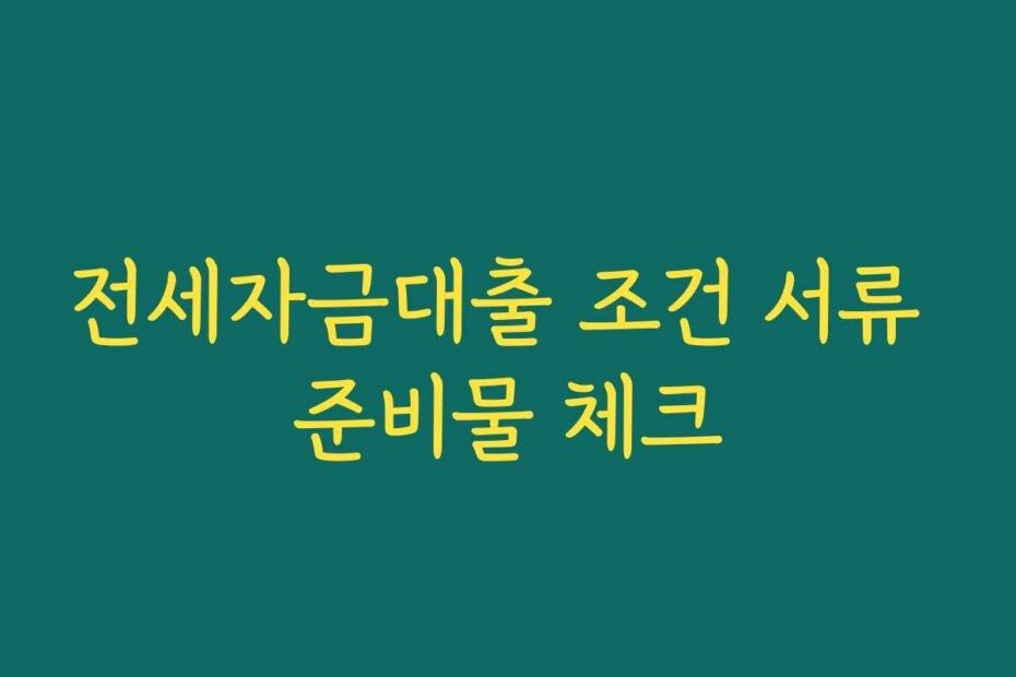 전세자금대출 조건 서류 준비물 체크