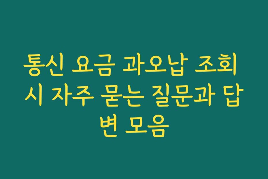 통신 요금 과오납 조회 시 자주 묻는 질문과 답변 모음