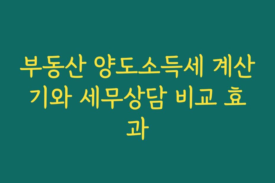 부동산 양도소득세 계산기와 세무상담 비교 효과