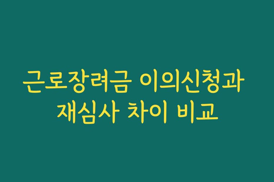 근로장려금 이의신청과 재심사 차이 비교