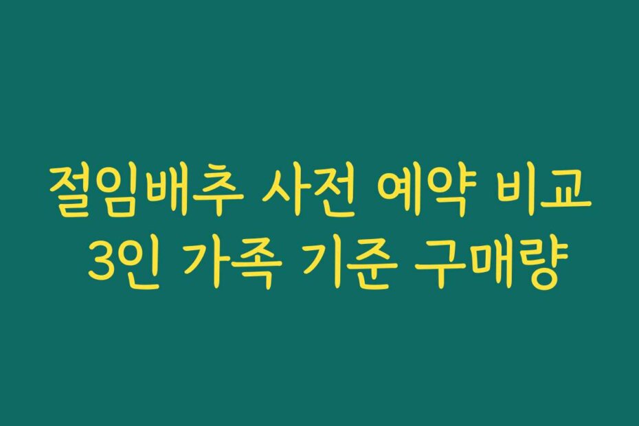 절임배추 사전 예약 비교 3인 가족 기준 구매량
