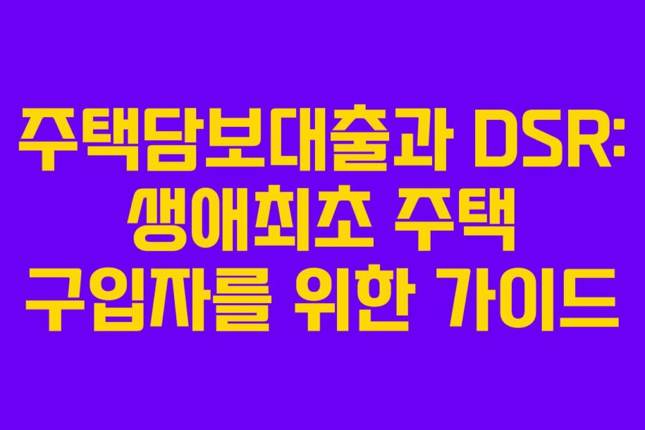 주택담보대출과 DSR: 생애최초 주택 구입자를 위한 가이드