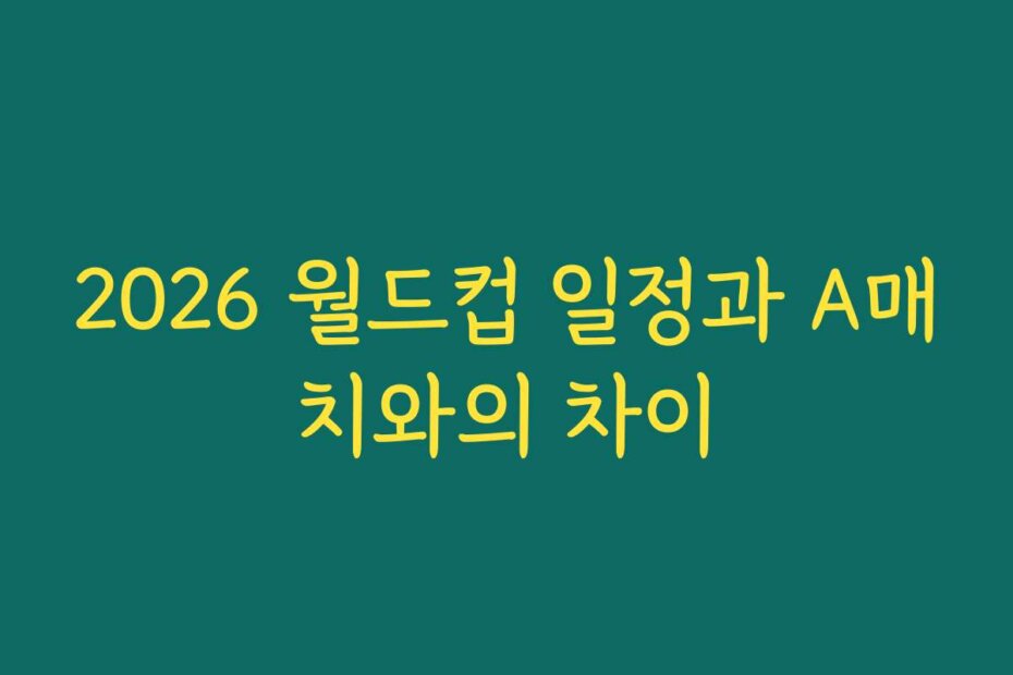 2026 월드컵 일정과 A매치와의 차이