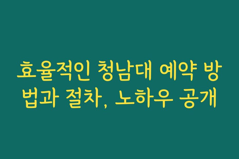 효율적인 청남대 예약 방법과 절차, 노하우 공개