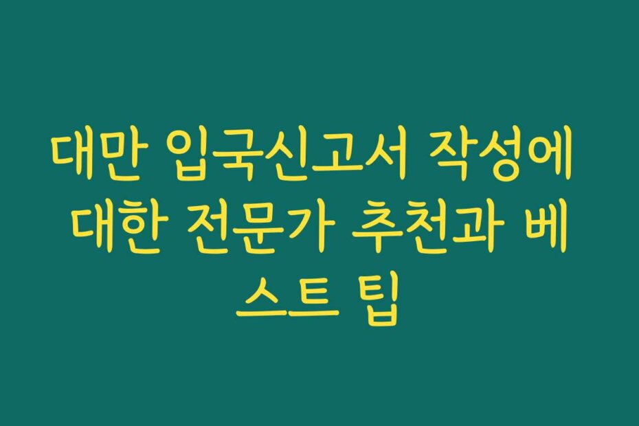 대만 입국신고서 작성에 대한 전문가 추천과 베스트 팁