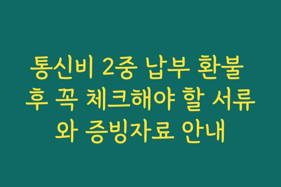 통신비 2중 납부 환불 후 꼭 체크해야 할 서류와 증빙자료 안내