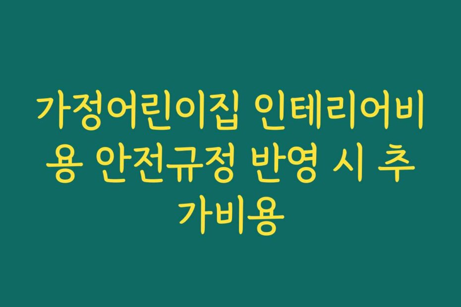 가정어린이집 인테리어비용 안전규정 반영 시 추가비용