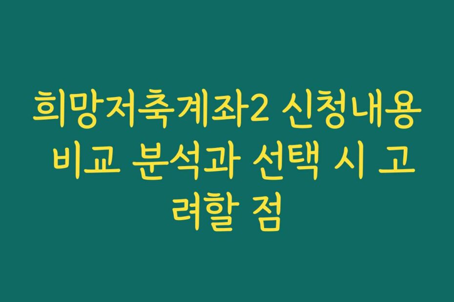 희망저축계좌2 신청내용 비교 분석과 선택 시 고려할 점