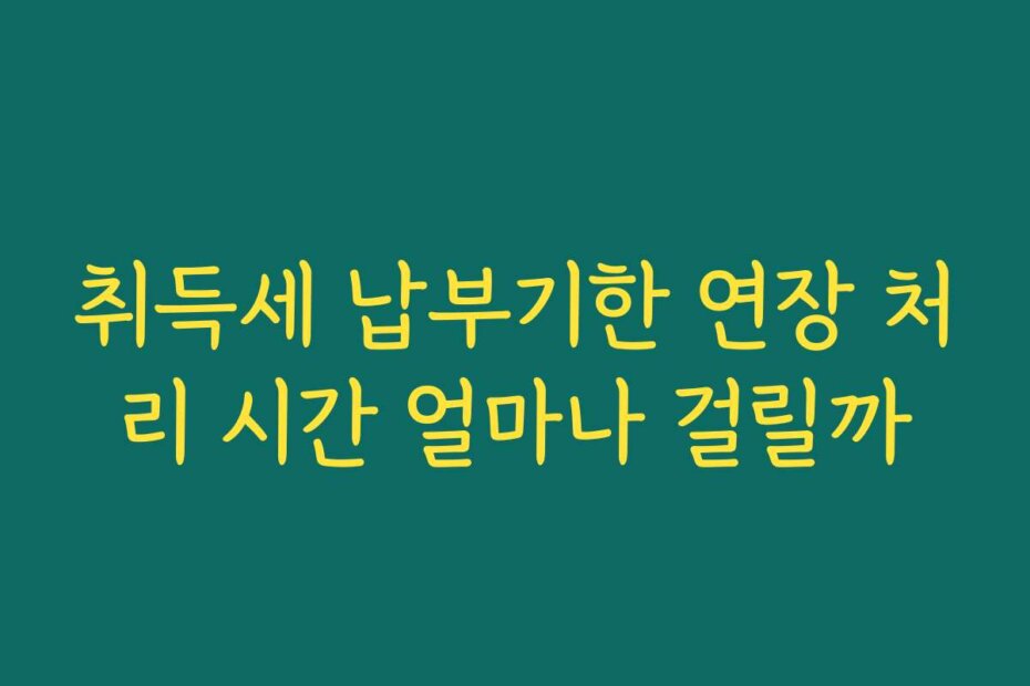 취득세 납부기한 연장 처리 시간 얼마나 걸릴까