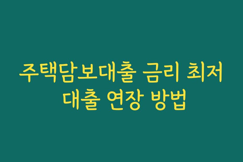 주택담보대출 금리 최저 대출 연장 방법