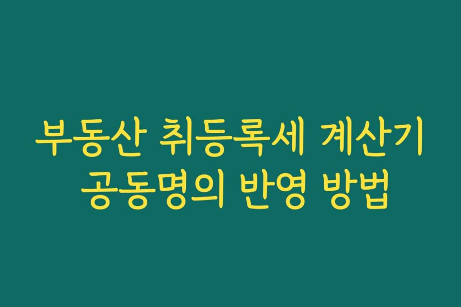 부동산 취등록세 계산기 공동명의 반영 방법