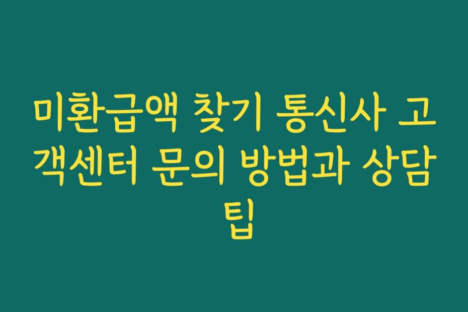 미환급액 찾기 통신사 고객센터 문의 방법과 상담 팁