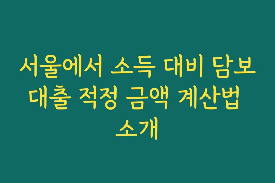 서울에서 소득 대비 담보대출 적정 금액 계산법 소개