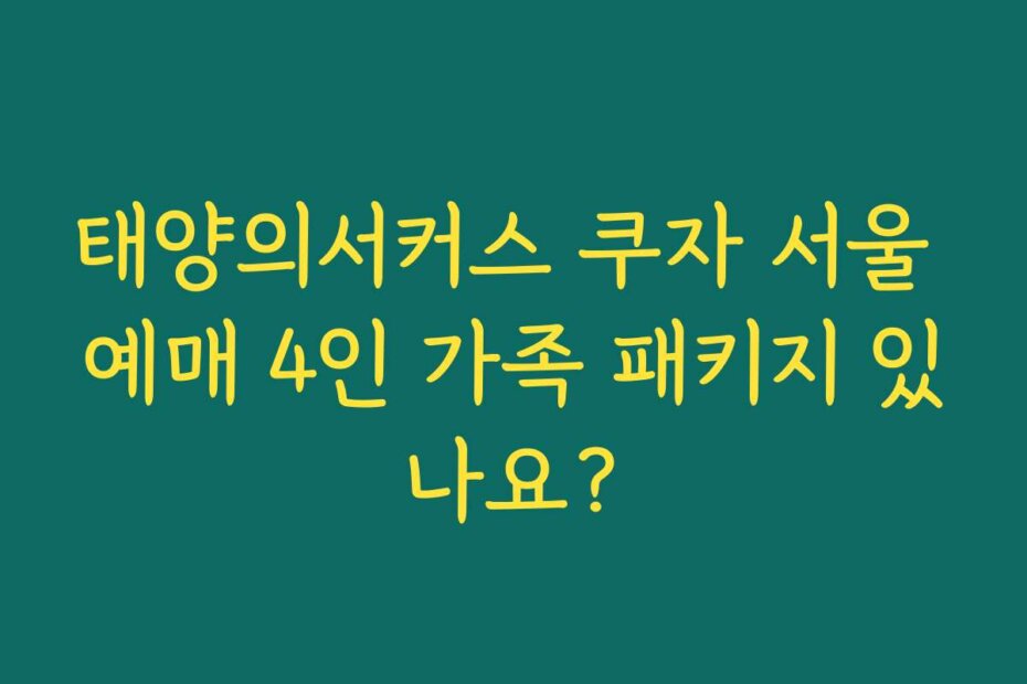 태양의서커스 쿠자 서울 예매 4인 가족 패키지 있나요?