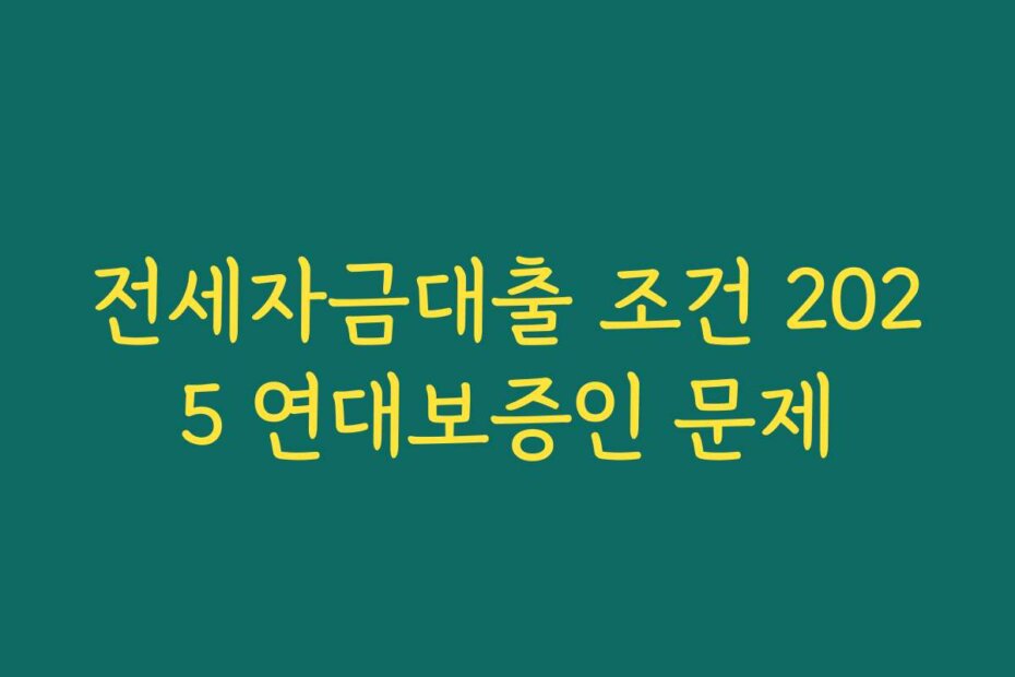 전세자금대출 조건 2025 연대보증인 문제