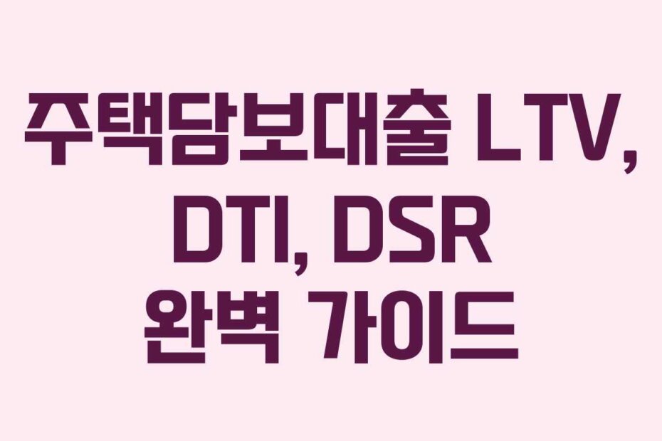 주택담보대출 LTV, DTI, DSR 완벽 가이드
