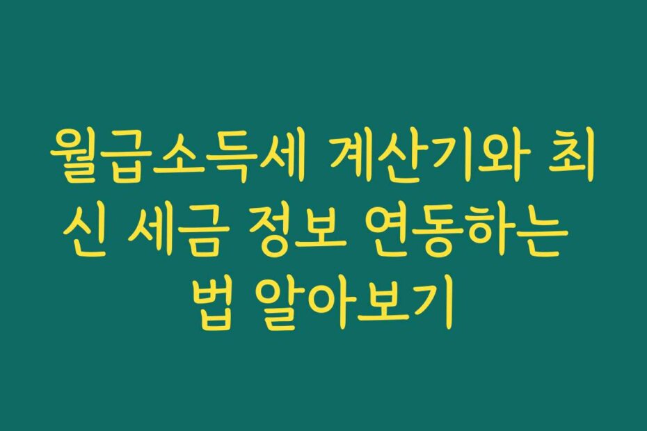 월급소득세 계산기와 최신 세금 정보 연동하는 법 알아보기