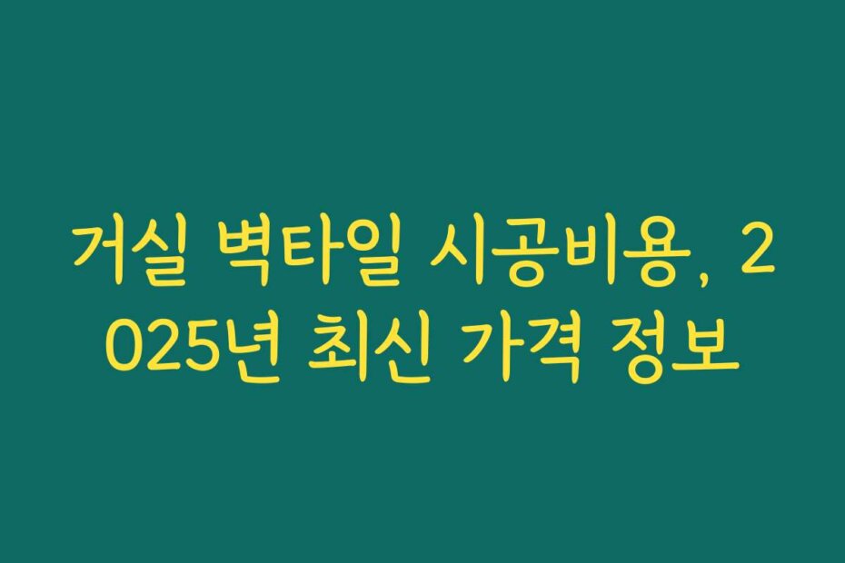 거실 벽타일 시공비용, 2025년 최신 가격 정보