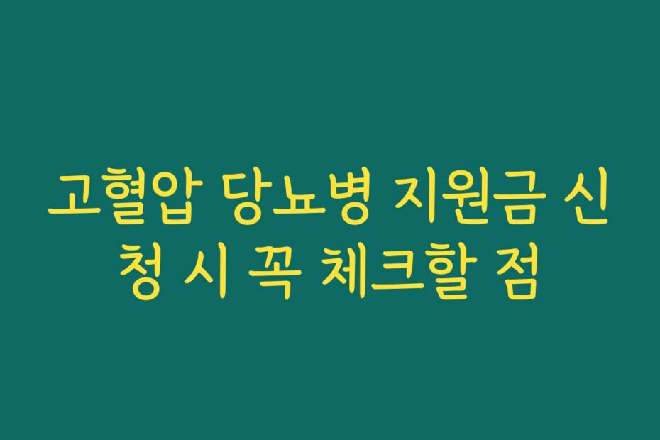 고혈압 당뇨병 지원금 신청 시 꼭 체크할 점