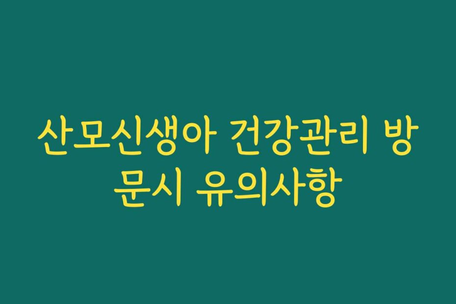 산모신생아 건강관리 방문시 유의사항