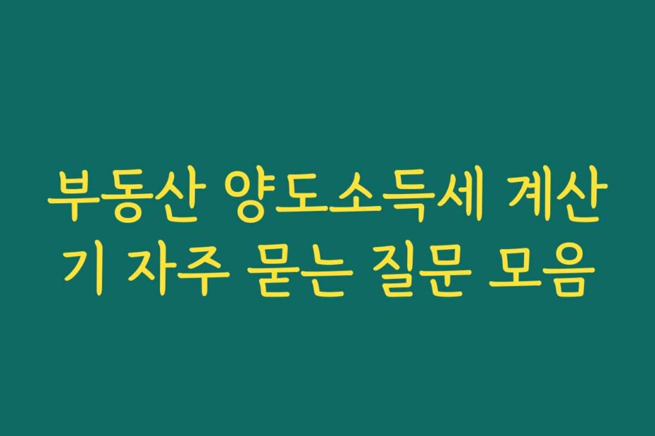 부동산 양도소득세 계산기 자주 묻는 질문 모음