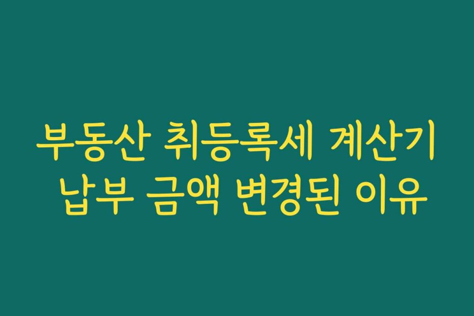부동산 취등록세 계산기 납부 금액 변경된 이유