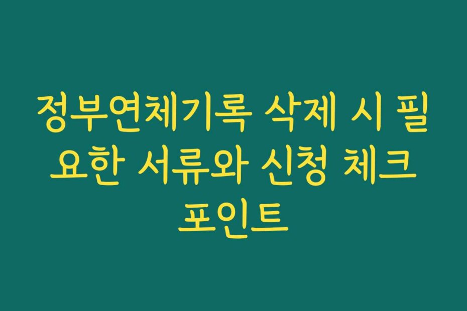 정부연체기록 삭제 시 필요한 서류와 신청 체크포인트