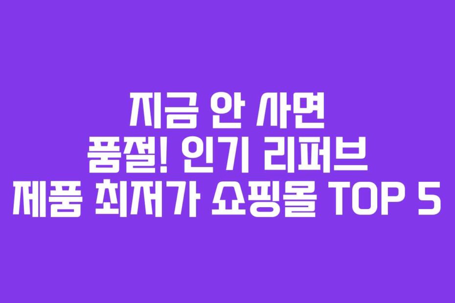 지금 안 사면 품절! 인기 리퍼브 제품 최저가 쇼핑몰 TOP 5