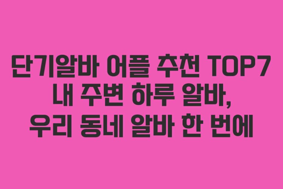 단기알바 어플 추천 TOP7 내 주변 하루 알바, 우리 동네 알바 한 번에