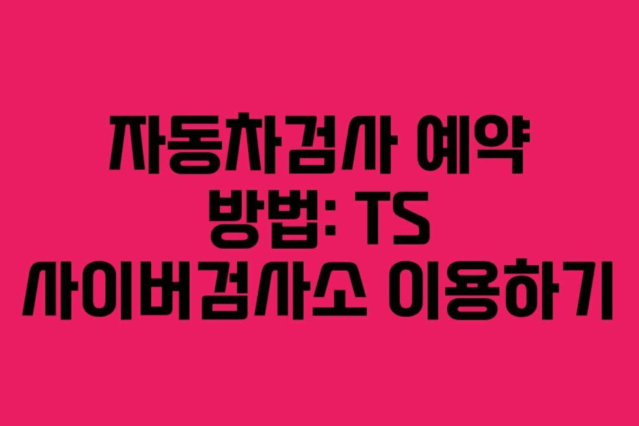 자동차검사 예약 방법: TS 사이버검사소 이용하기