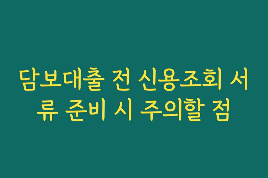 담보대출 전 신용조회 서류 준비 시 주의할 점 담보대출 전 신용조회 서류 준비 시 주의할 점
