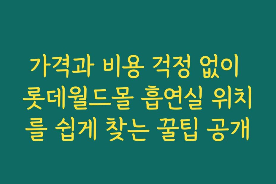 가격과 비용 걱정 없이 롯데월드몰 흡연실 위치를 쉽게 찾는 꿀팁 공개