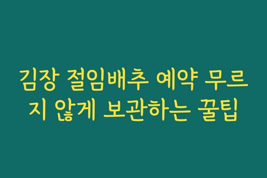 김장 절임배추 예약 무르지 않게 보관하는 꿀팁