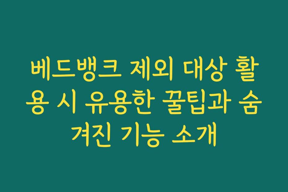 베드뱅크 제외 대상 활용 시 유용한 꿀팁과 숨겨진 기능 소개
