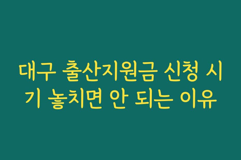 대구 출산지원금 신청 시기 놓치면 안 되는 이유