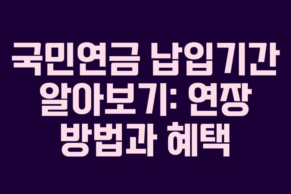 국민연금 납입기간 알아보기: 연장 방법과 혜택