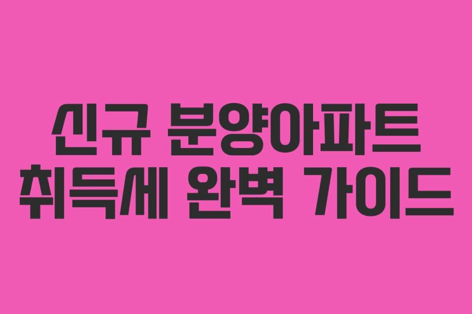 신규 분양아파트 취득세 완벽 가이드