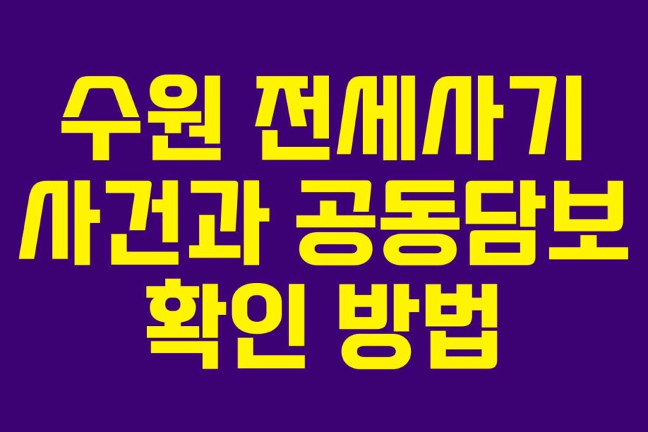 수원 전세사기 사건과 공동담보 확인 방법