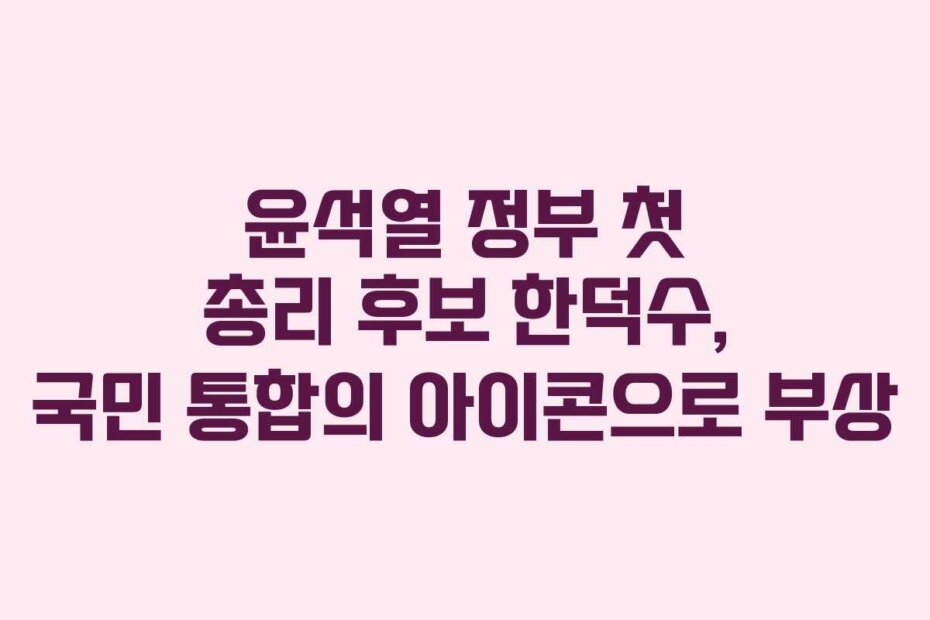 윤석열 정부 첫 총리 후보 한덕수, 국민 통합의 아이콘으로 부상