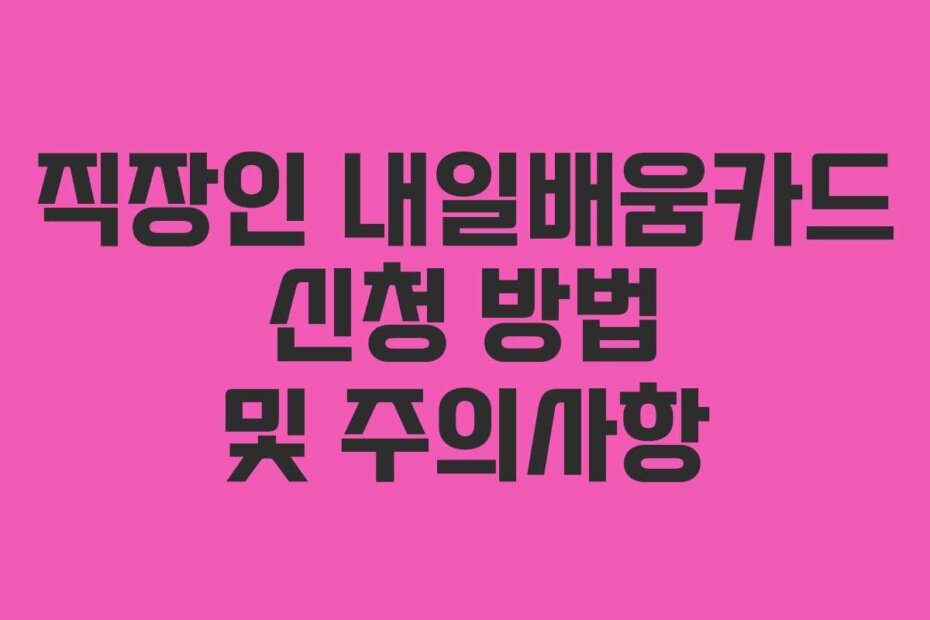 직장인 내일배움카드 신청 방법 및 주의사항