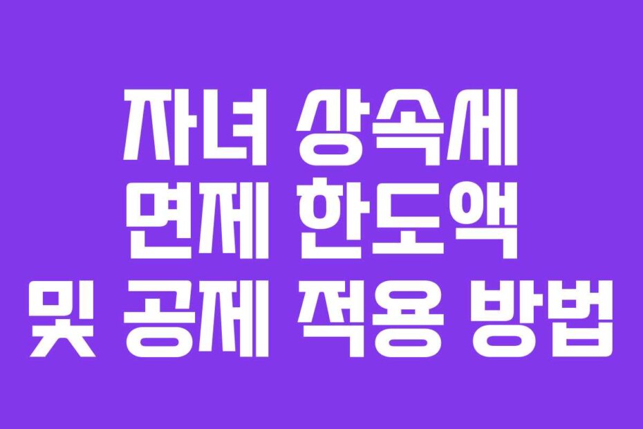자녀 상속세 면제 한도액 및 공제 적용 방법
