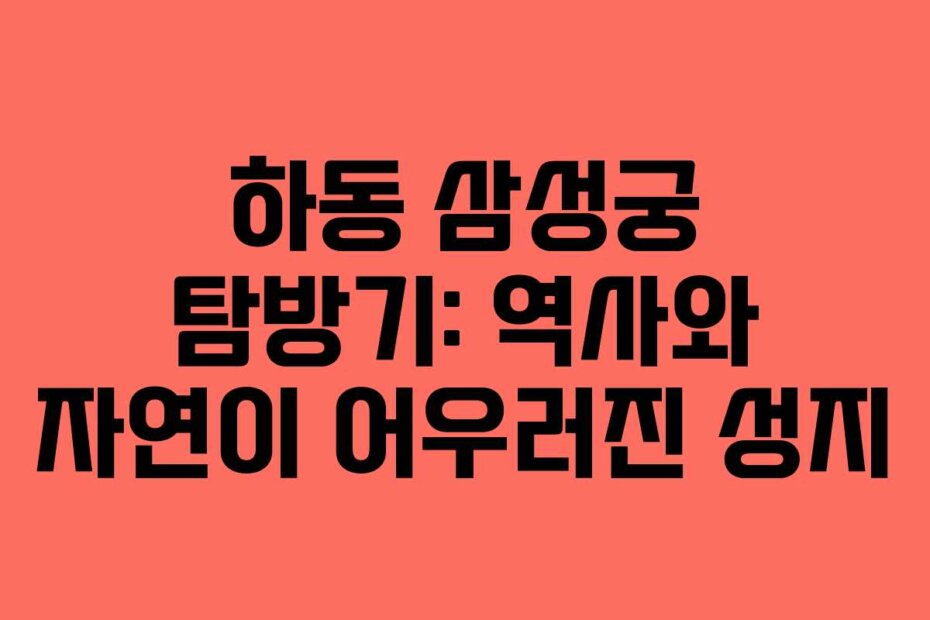 하동 삼성궁 탐방기: 역사와 자연이 어우러진 성지
