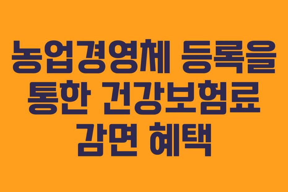 농업경영체 등록을 통한 건강보험료 감면 혜택