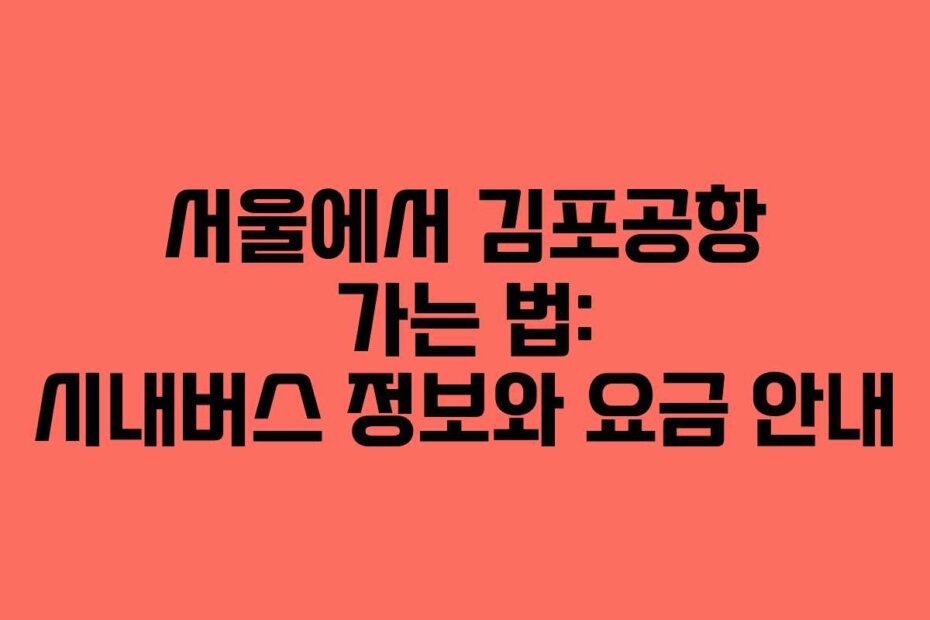 서울에서 김포공항 가는 법: 시내버스 정보와 요금 안내