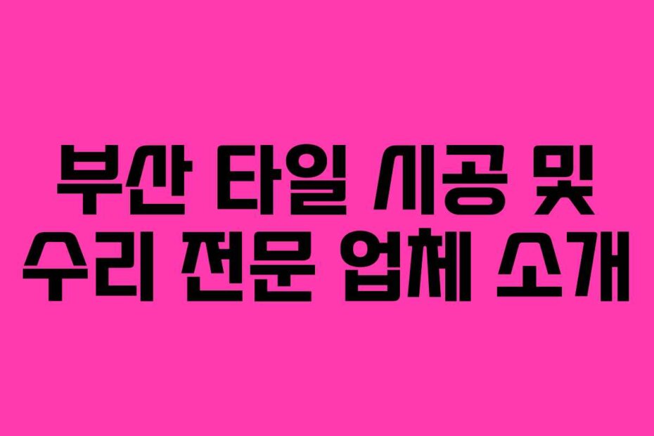 부산 타일 시공 및 수리 전문 업체 소개