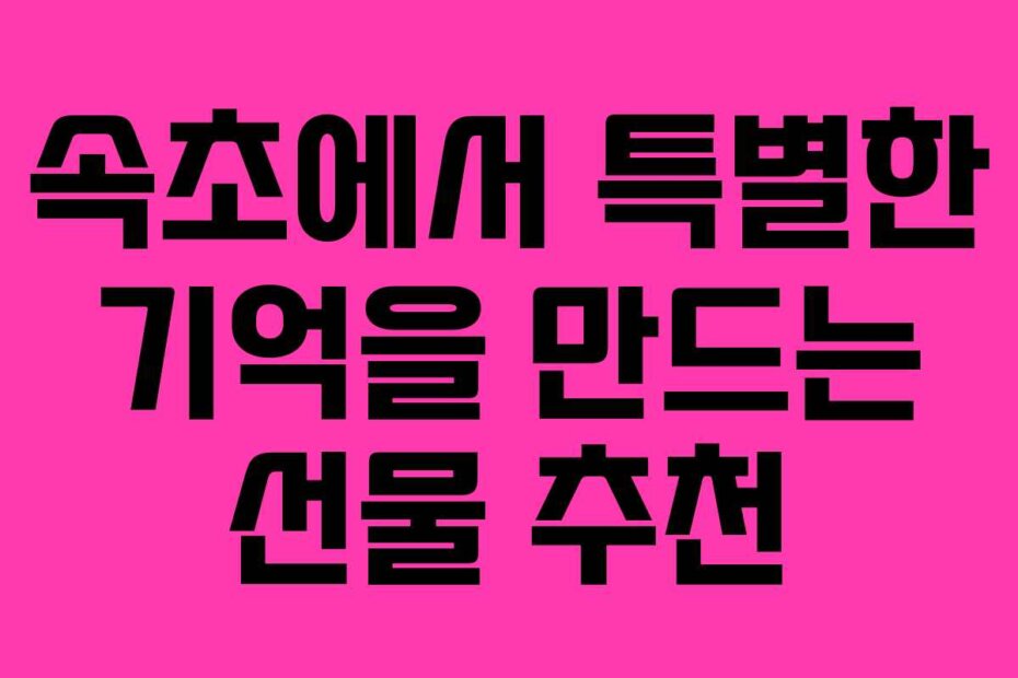 속초에서 특별한 기억을 만드는 선물 추천